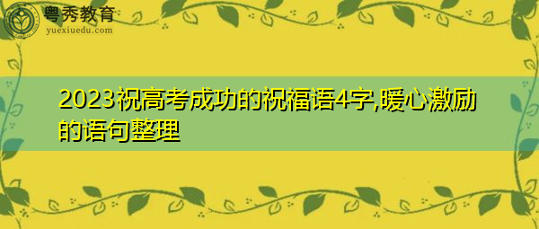 2023祝高考成功的祝福语4字,暖心激励的语句整理 2023祝高考成功的祝福语4字,暖心激励的语句整理