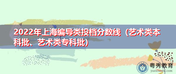 2022年上海编导类投档分数线（艺术类本科批、艺术类专科批）