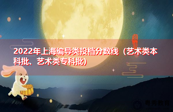 2022年上海编导类投档分数线（艺术类本科批、艺术类专科批）