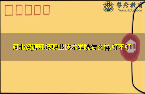 河北资源环境职业技术学院怎么样,好不好 河北资源环境职业技术学院怎么样,好不好