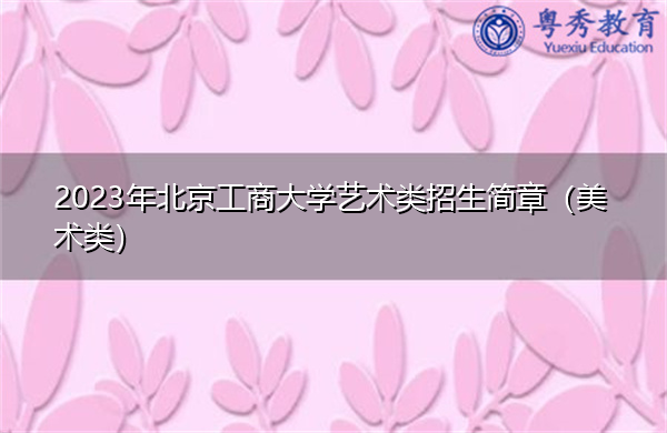 2023年北京工商大学艺术类招生简章(美术类) 2023年北京工商大学艺术类招生简章(美术类)