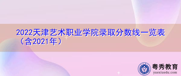 2022天津艺术职业学院录取分数线一览表(含2021年) 2022天津艺术职业学院录取分数线一览表(含2021年)