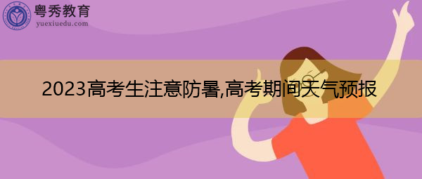 2023高考生注意防暑,高考期间天气预报 2023高考生注意防暑,高考期间天气预报