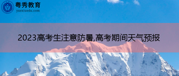 2023高考生注意防暑,高考期间天气预报 2023高考生注意防暑,高考期间天气预报