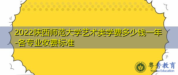 2022陕西师范大学艺术类学费多少钱一年-各专业收费标准 2022陕西师范大学艺术类学费多少钱一年-各专业收费标准