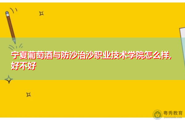 宁夏葡萄酒与防沙治沙职业技术学院怎么样,好不好 宁夏葡萄酒与防沙治沙职业技术学院怎么样,好不好