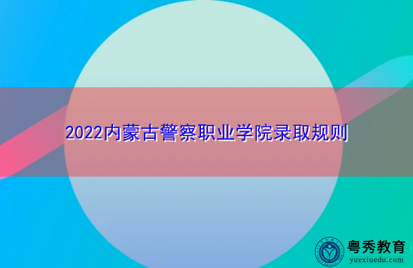 2022内蒙古警察职业学院录取规则