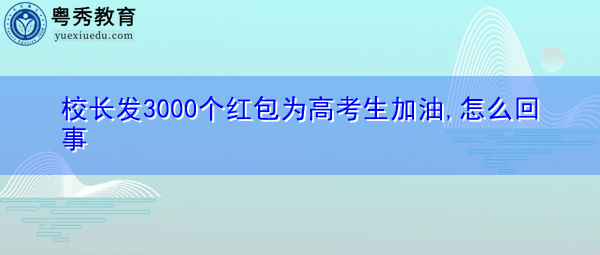 校长发3000个红包为高考生加油,怎么回事 校长发3000个红包为高考生加油,怎么回事
