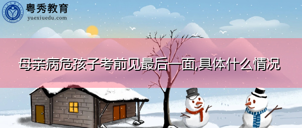 母亲病危孩子考前见最后一面,具体什么情况 母亲病危孩子考前见最后一面,具体什么情况