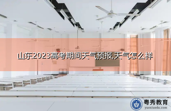 山东2023高考期间天气预报,天气怎么样 山东2023高考期间天气预报,天气怎么样