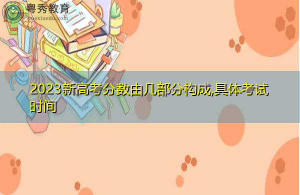 2023新高考分数由几部分构成,具体考试时间 2023新高考分数由几部分构成,具体考试时间
