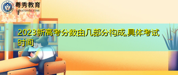 2023新高考分数由几部分构成,具体考试时间 2023新高考分数由几部分构成,具体考试时间