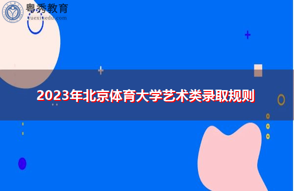 2023年北京体育大学艺术类录取规则 2023年北京体育大学艺术类录取规则