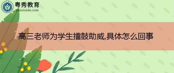 高三老师为学生擂鼓助威,具体怎么回事 高三老师为学生擂鼓助威,具体怎么回事