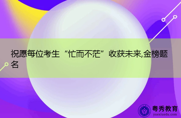 祝愿每位考生“忙而不茫”收获未来,金榜题名 祝愿每位考生“忙而不茫”收获未来,金榜题名