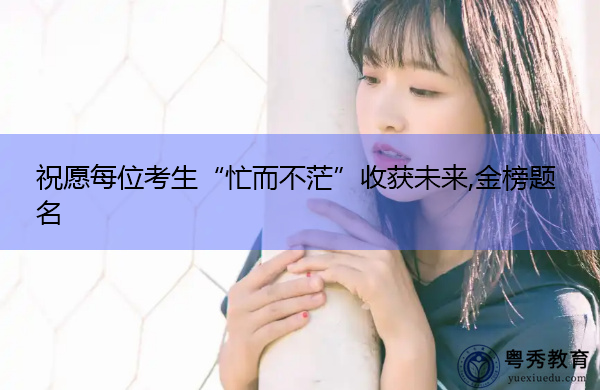 祝愿每位考生“忙而不茫”收获未来,金榜题名 祝愿每位考生“忙而不茫”收获未来,金榜题名