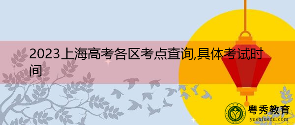 2023上海高考各区考点查询,具体考试时间 2023上海高考各区考点查询,具体考试时间
