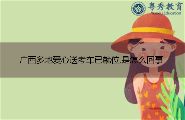 广西多地爱心送考车已就位,是怎么回事 广西多地爱心送考车已就位,是怎么回事