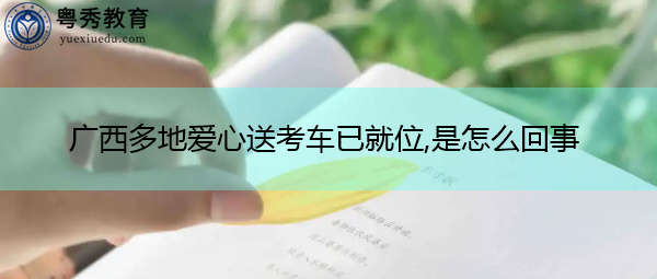 广西多地爱心送考车已就位,是怎么回事 广西多地爱心送考车已就位,是怎么回事