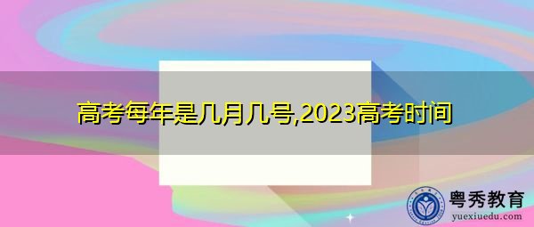高考每年是几月几号,2023高考时间 高考每年是几月几号,2023高考时间