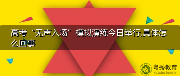 高考“无声入场”模拟演练今日举行,具体怎么回事 高考“无声入场”模拟演练今日举行,具体怎么回事