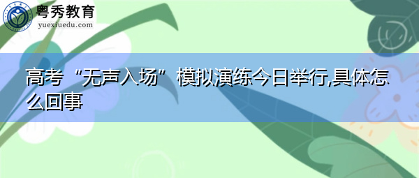高考“无声入场”模拟演练今日举行,具体怎么回事 高考“无声入场”模拟演练今日举行,具体怎么回事
