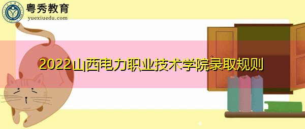 2022山西电力职业技术学院录取规则 2022山西电力职业技术学院录取规则