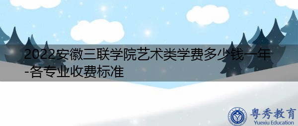 2022安徽三联学院艺术类学费多少钱一年-各专业收费标准 2022安徽三联学院艺术类学费多少钱一年-各专业收费标准