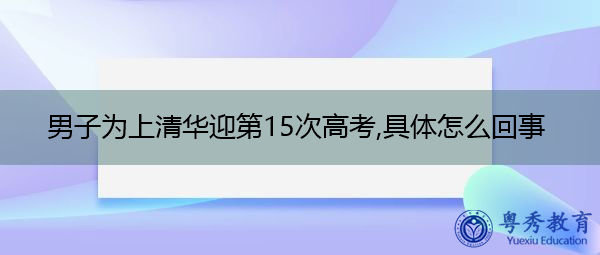 男子为上清华迎第15次高考,具体怎么回事 男子为上清华迎第15次高考,具体怎么回事