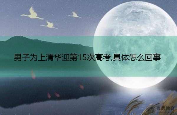 男子为上清华迎第15次高考,具体怎么回事 男子为上清华迎第15次高考,具体怎么回事