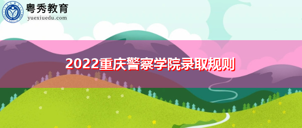 2022重庆警察学院录取规则