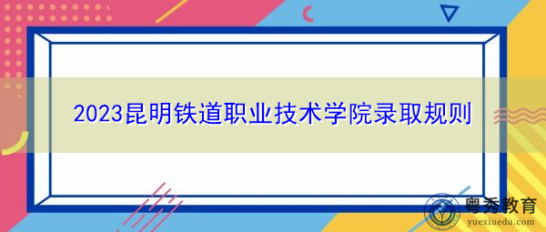 2023昆明铁道职业技术学院录取规则
