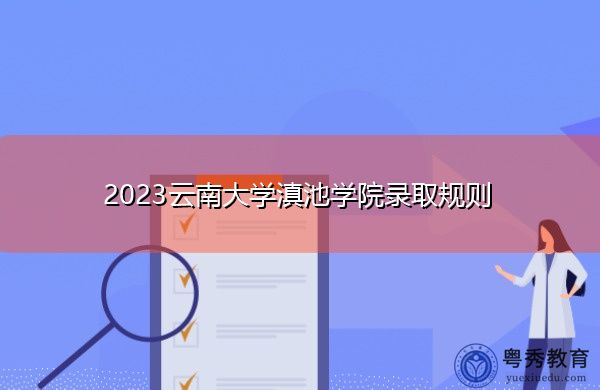 2023云南大学滇池学院录取规则 2023云南大学滇池学院录取规则