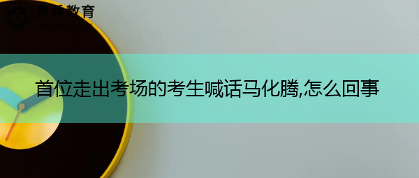 首位走出考场的考生喊话马化腾,怎么回事 首位走出考场的考生喊话马化腾,怎么回事