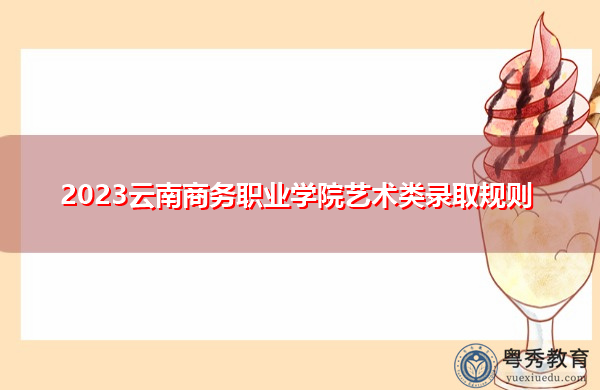 2023云南商务职业学院艺术类录取规则 2023云南商务职业学院艺术类录取规则