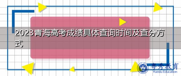 2023青海高考成绩具体查询时间及查分方式 2023青海高考成绩具体查询时间及查分方式