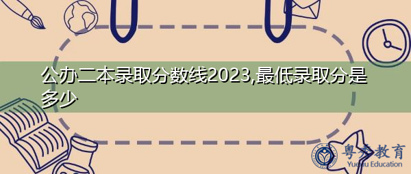公办二本录取分数线2023,最低录取分是多少 公办二本录取分数线2023,最低录取分是多少