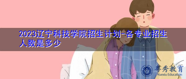 2023辽宁科技学院招生计划-各专业招生人数是多少