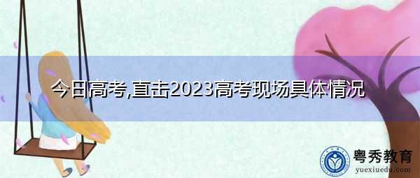 今日高考,直击2023高考现场具体情况