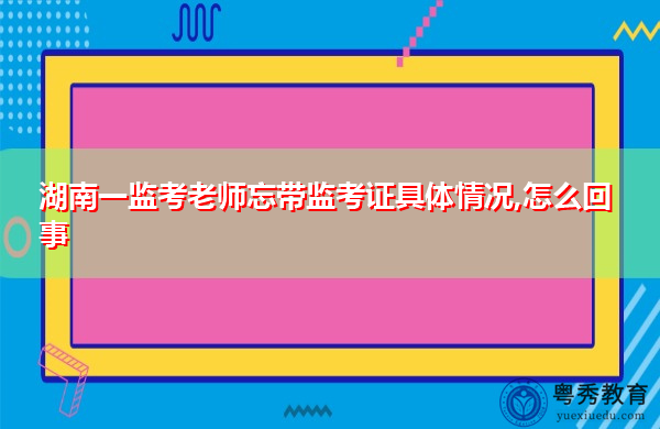 湖南一监考老师忘带监考证具体情况,怎么回事