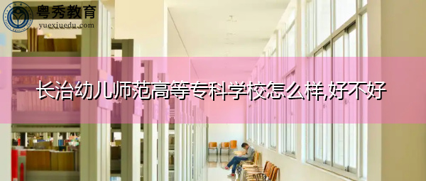 长治幼儿师范高等专科学校怎么样,好不好 长治幼儿师范高等专科学校怎么样,好不好