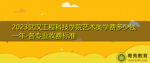 2023武汉工程科技学院艺术类学费多少钱一年-各专业收费标准 2023武汉工程科技学院艺术类学费多少钱一年-各专业收费标准