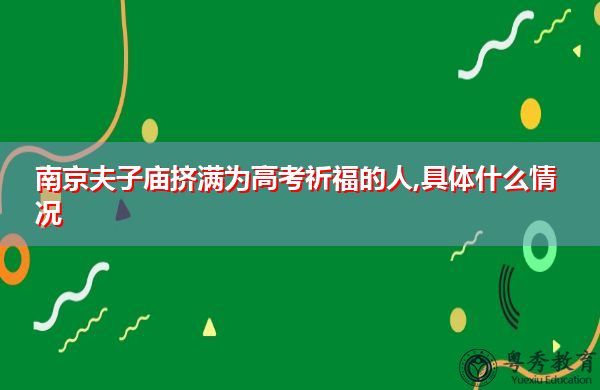 南京夫子庙挤满为高考祈福的人,具体什么情况 南京夫子庙挤满为高考祈福的人,具体什么情况