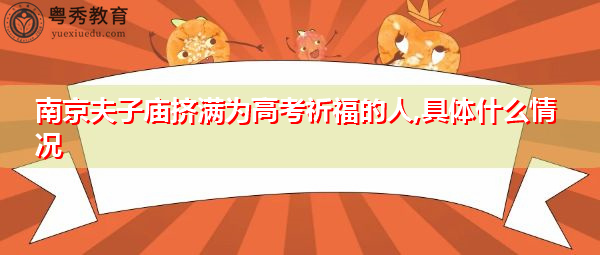 南京夫子庙挤满为高考祈福的人,具体什么情况 南京夫子庙挤满为高考祈福的人,具体什么情况