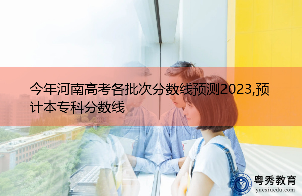 今年河南高考各批次分数线预测2023,预计本专科分数线 今年河南高考各批次分数线预测2023,预计本专科分数线