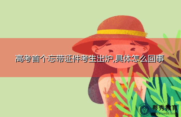 高考首个忘带证件考生出炉,具体怎么回事 高考首个忘带证件考生出炉,具体怎么回事