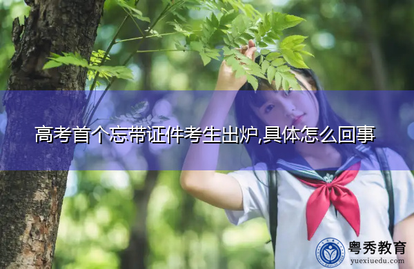 高考首个忘带证件考生出炉,具体怎么回事 高考首个忘带证件考生出炉,具体怎么回事