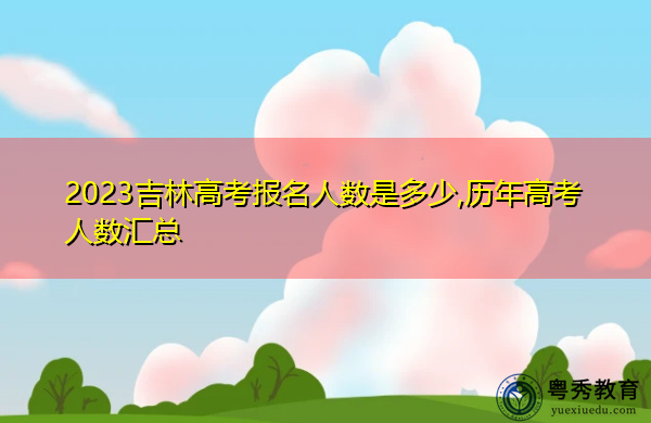 2023吉林高考报名人数是多少,历年高考人数汇总