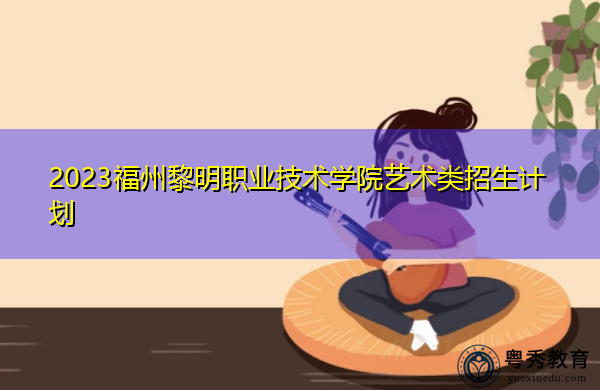2023福州黎明职业技术学院艺术类招生计划