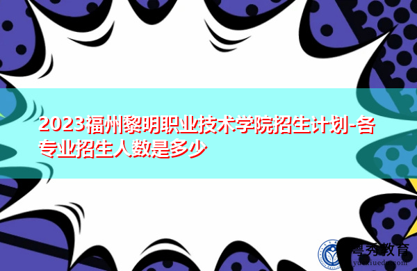 2023福州黎明职业技术学院招生计划-各专业招生人数是多少 2023福州黎明职业技术学院招生计划-各专业招生人数是多少